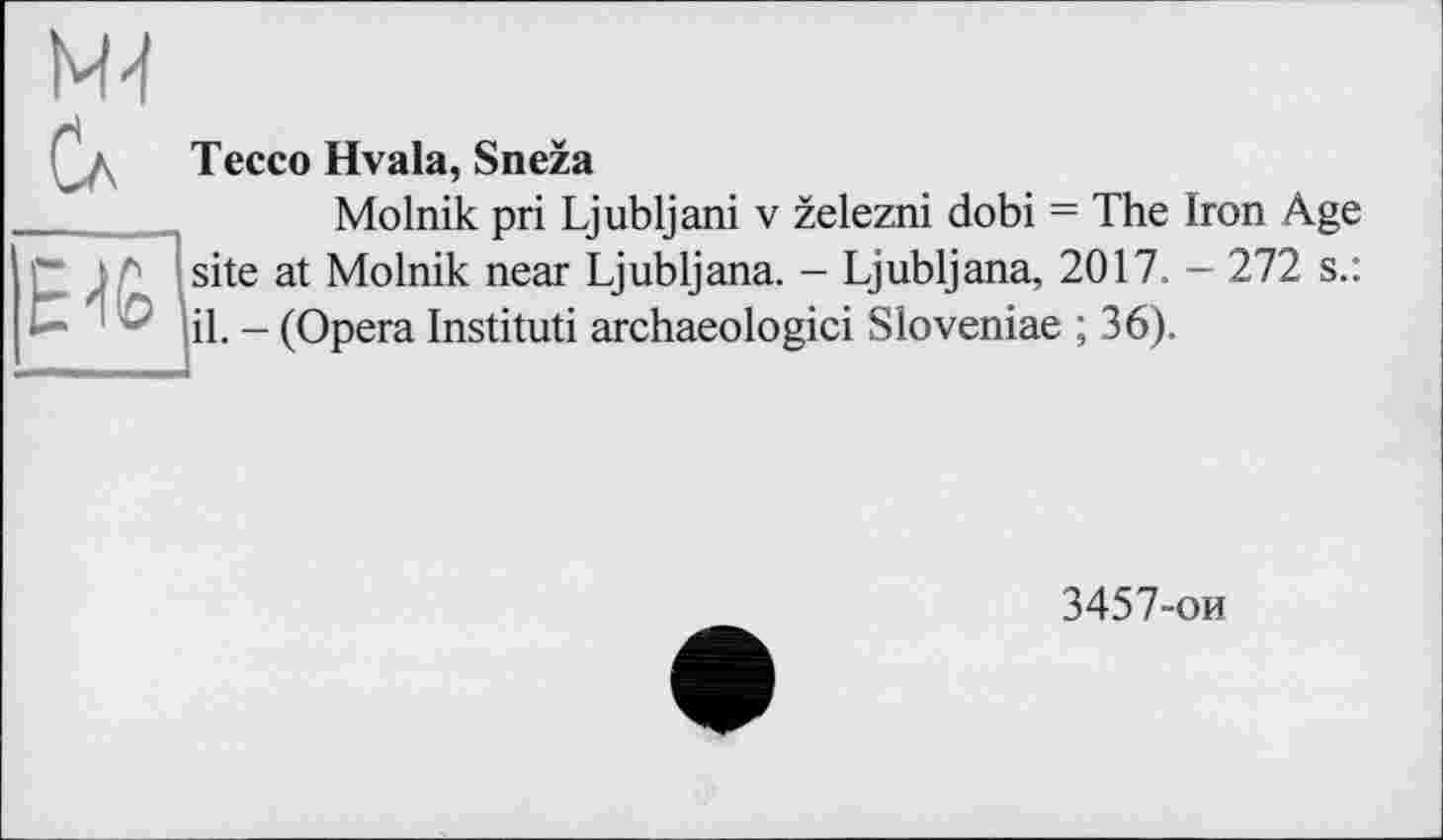 ﻿Tecco Hvala, Sneza
Molnik pri Ljubljani v zelezni dobi = The Iron A.ge site at Molnik near Ljubljana. - Ljubljana, 2017, - 272 s.: il. - (Opera Instituti archaeologici Sloveniae ; 36).
3457-ои